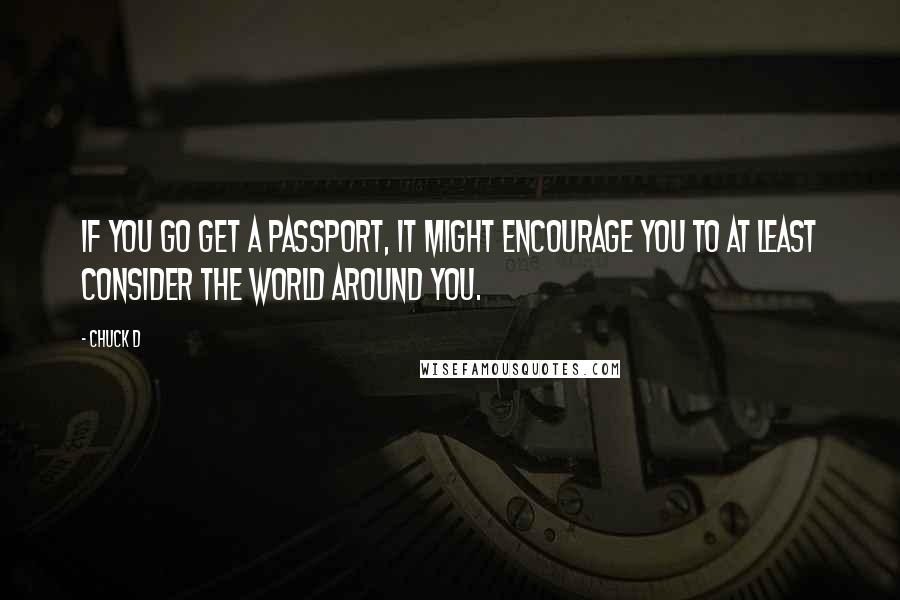 Chuck D Quotes: If you go get a passport, it might encourage you to at least consider the world around you.