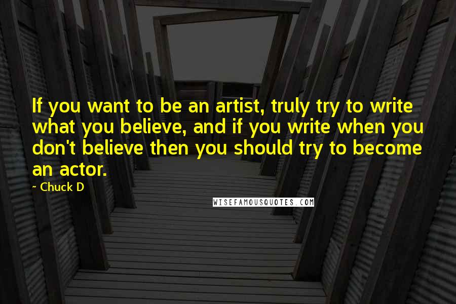 Chuck D Quotes: If you want to be an artist, truly try to write what you believe, and if you write when you don't believe then you should try to become an actor.