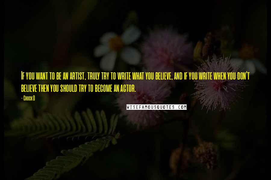 Chuck D Quotes: If you want to be an artist, truly try to write what you believe, and if you write when you don't believe then you should try to become an actor.