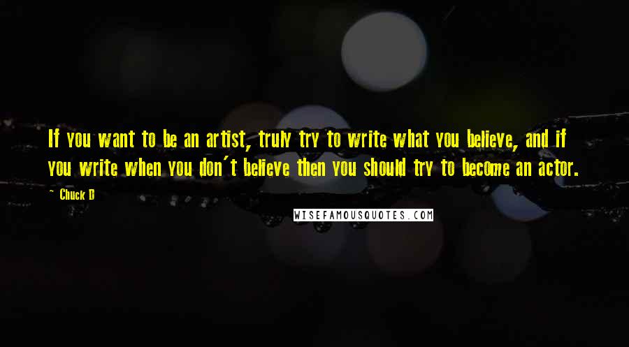 Chuck D Quotes: If you want to be an artist, truly try to write what you believe, and if you write when you don't believe then you should try to become an actor.