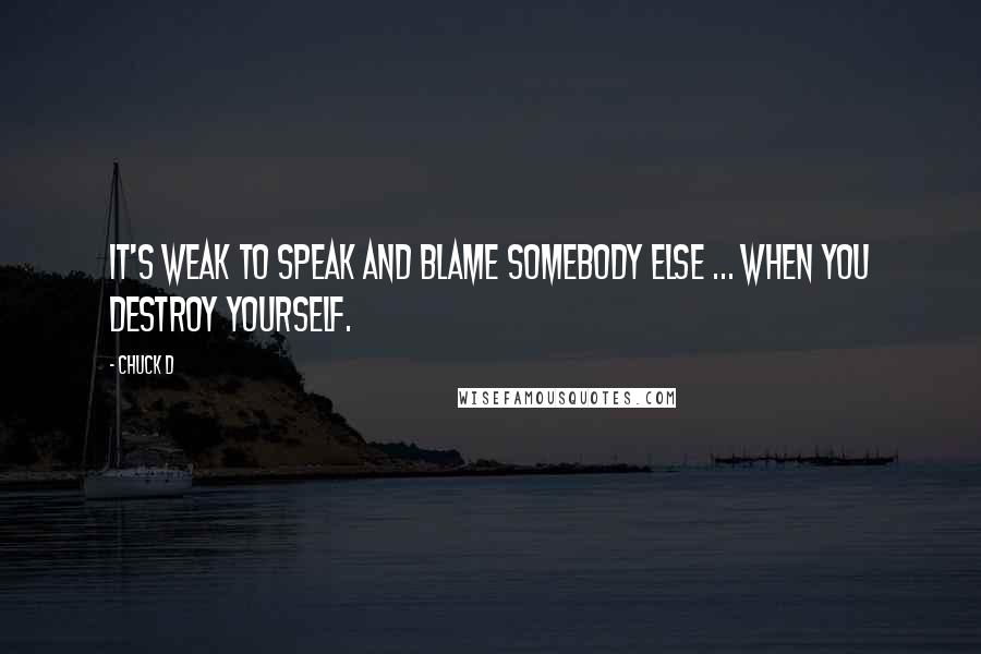 Chuck D Quotes: It's weak to speak and blame somebody else ... When you destroy yourself.