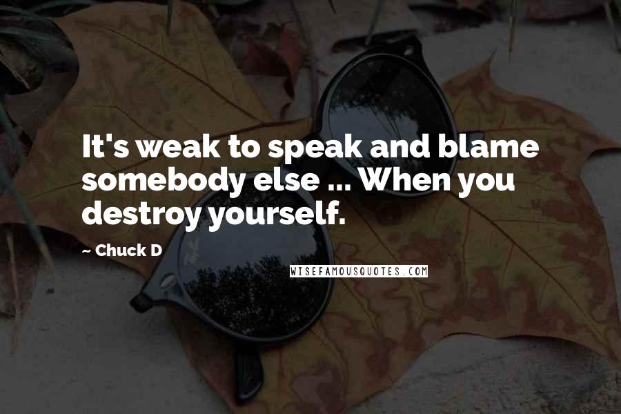 Chuck D Quotes: It's weak to speak and blame somebody else ... When you destroy yourself.