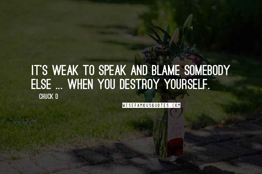 Chuck D Quotes: It's weak to speak and blame somebody else ... When you destroy yourself.