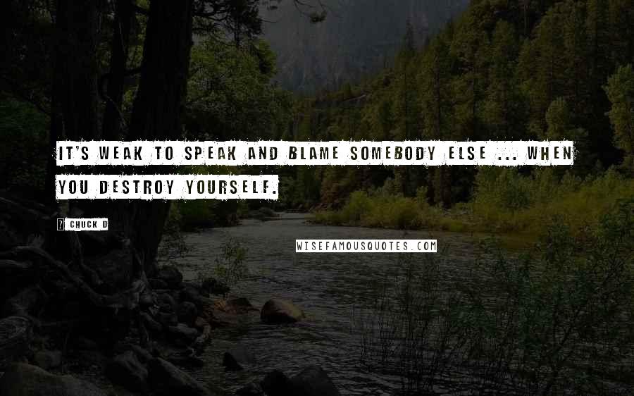 Chuck D Quotes: It's weak to speak and blame somebody else ... When you destroy yourself.