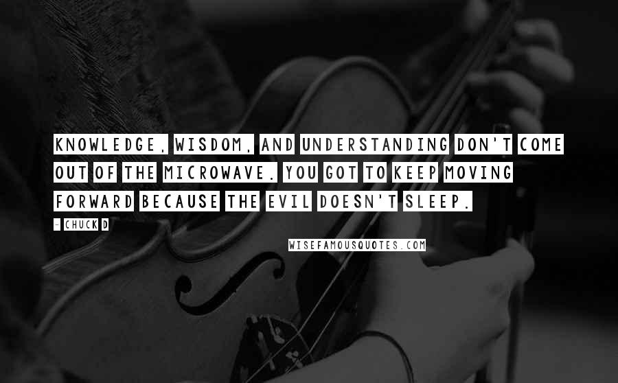 Chuck D Quotes: Knowledge, wisdom, and understanding don't come out of the microwave. You got to keep moving forward because the evil doesn't sleep.