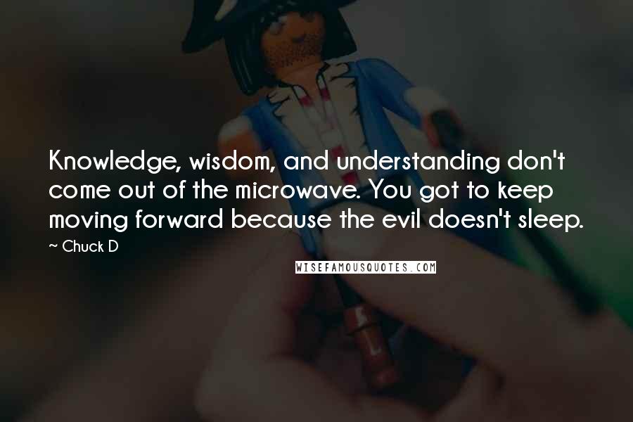 Chuck D Quotes: Knowledge, wisdom, and understanding don't come out of the microwave. You got to keep moving forward because the evil doesn't sleep.