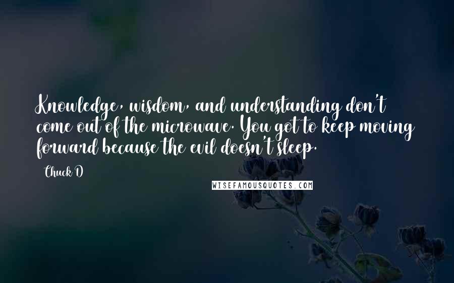 Chuck D Quotes: Knowledge, wisdom, and understanding don't come out of the microwave. You got to keep moving forward because the evil doesn't sleep.