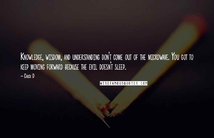 Chuck D Quotes: Knowledge, wisdom, and understanding don't come out of the microwave. You got to keep moving forward because the evil doesn't sleep.