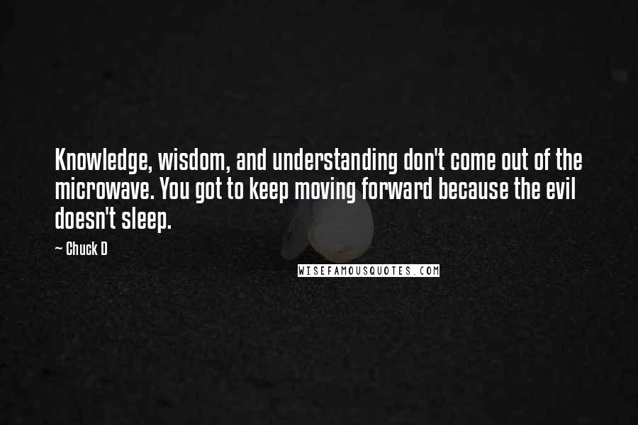 Chuck D Quotes: Knowledge, wisdom, and understanding don't come out of the microwave. You got to keep moving forward because the evil doesn't sleep.