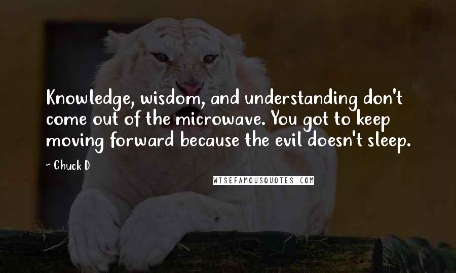 Chuck D Quotes: Knowledge, wisdom, and understanding don't come out of the microwave. You got to keep moving forward because the evil doesn't sleep.