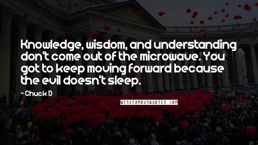 Chuck D Quotes: Knowledge, wisdom, and understanding don't come out of the microwave. You got to keep moving forward because the evil doesn't sleep.