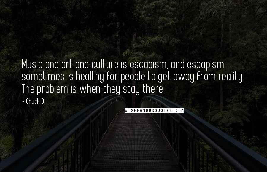 Chuck D Quotes: Music and art and culture is escapism, and escapism sometimes is healthy for people to get away from reality. The problem is when they stay there.