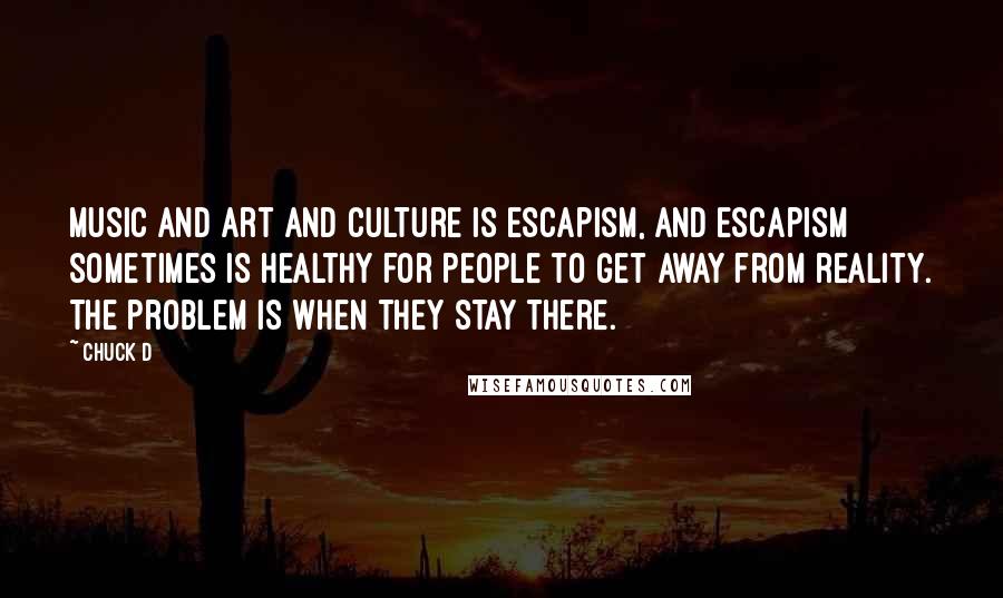 Chuck D Quotes: Music and art and culture is escapism, and escapism sometimes is healthy for people to get away from reality. The problem is when they stay there.