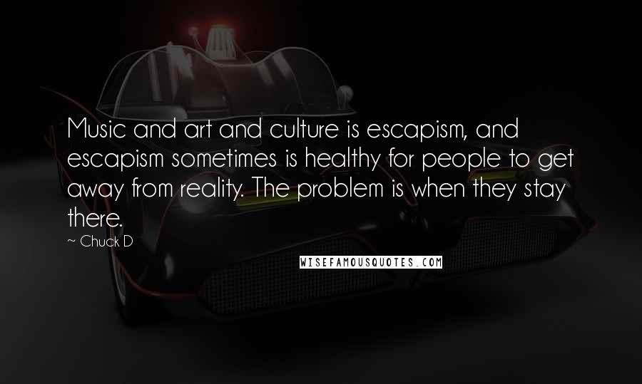 Chuck D Quotes: Music and art and culture is escapism, and escapism sometimes is healthy for people to get away from reality. The problem is when they stay there.
