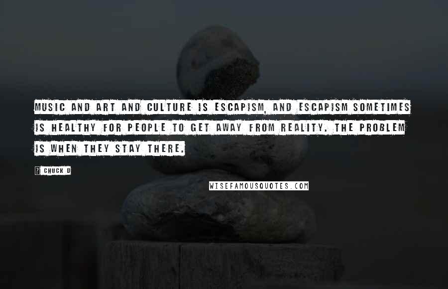 Chuck D Quotes: Music and art and culture is escapism, and escapism sometimes is healthy for people to get away from reality. The problem is when they stay there.