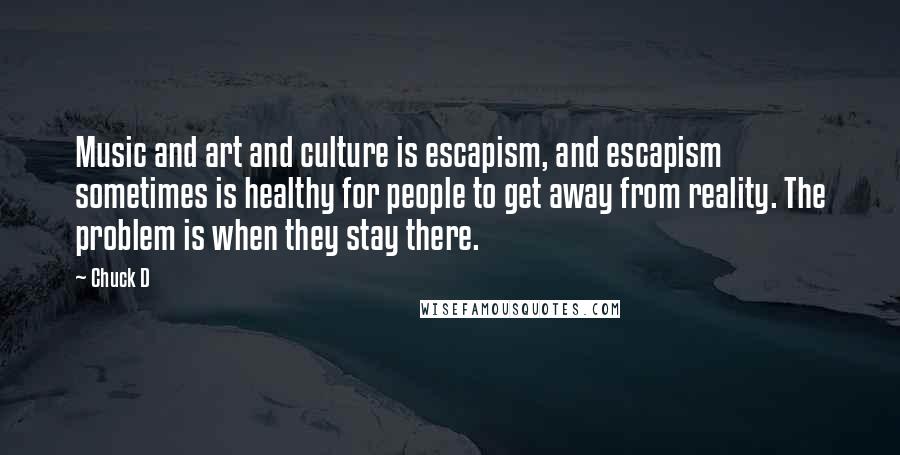 Chuck D Quotes: Music and art and culture is escapism, and escapism sometimes is healthy for people to get away from reality. The problem is when they stay there.
