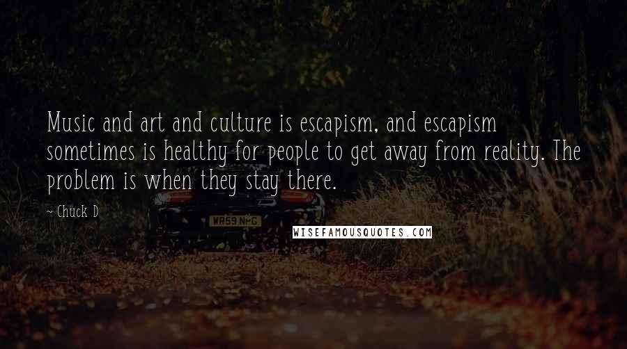 Chuck D Quotes: Music and art and culture is escapism, and escapism sometimes is healthy for people to get away from reality. The problem is when they stay there.