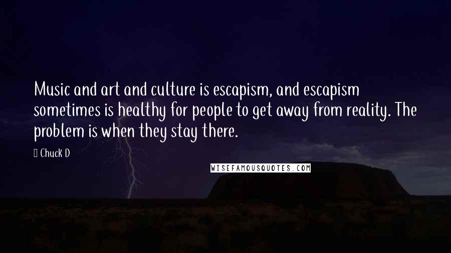 Chuck D Quotes: Music and art and culture is escapism, and escapism sometimes is healthy for people to get away from reality. The problem is when they stay there.