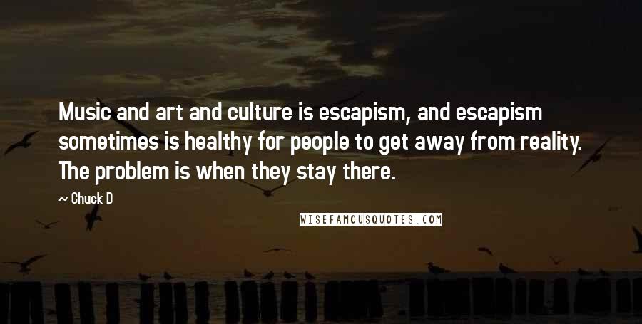 Chuck D Quotes: Music and art and culture is escapism, and escapism sometimes is healthy for people to get away from reality. The problem is when they stay there.