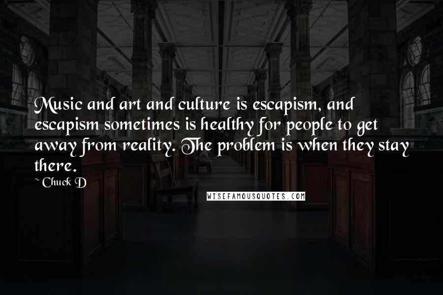 Chuck D Quotes: Music and art and culture is escapism, and escapism sometimes is healthy for people to get away from reality. The problem is when they stay there.
