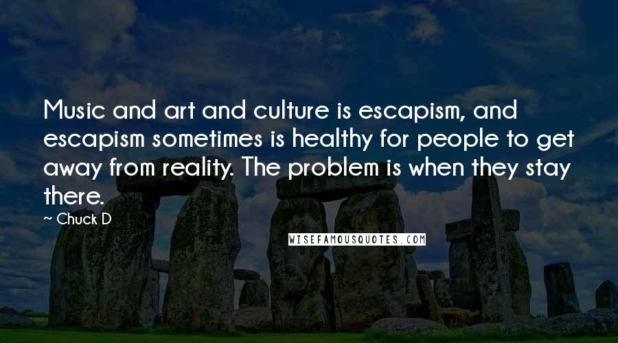 Chuck D Quotes: Music and art and culture is escapism, and escapism sometimes is healthy for people to get away from reality. The problem is when they stay there.