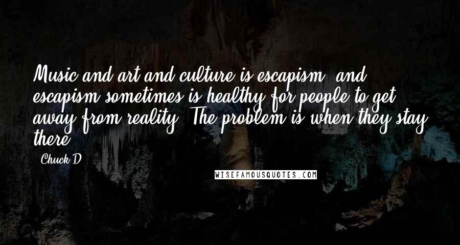 Chuck D Quotes: Music and art and culture is escapism, and escapism sometimes is healthy for people to get away from reality. The problem is when they stay there.