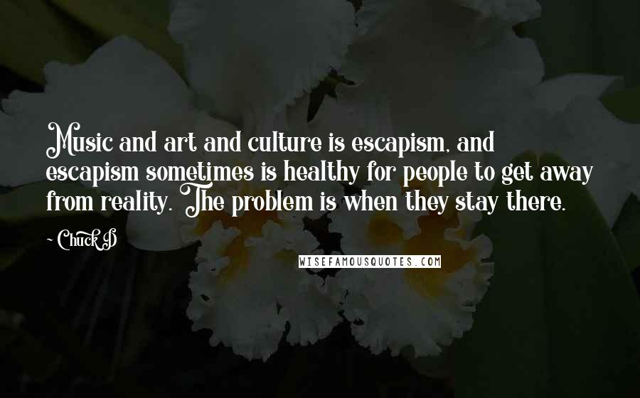 Chuck D Quotes: Music and art and culture is escapism, and escapism sometimes is healthy for people to get away from reality. The problem is when they stay there.