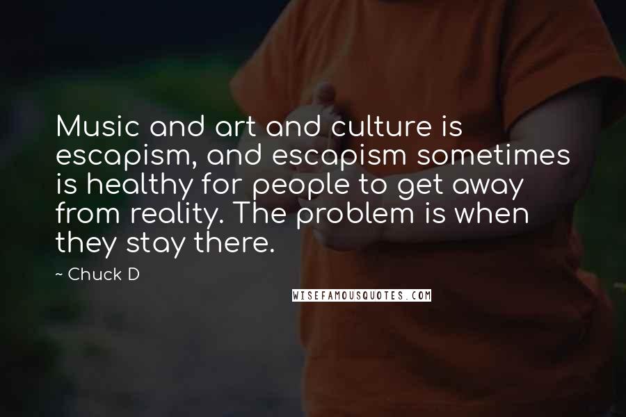 Chuck D Quotes: Music and art and culture is escapism, and escapism sometimes is healthy for people to get away from reality. The problem is when they stay there.