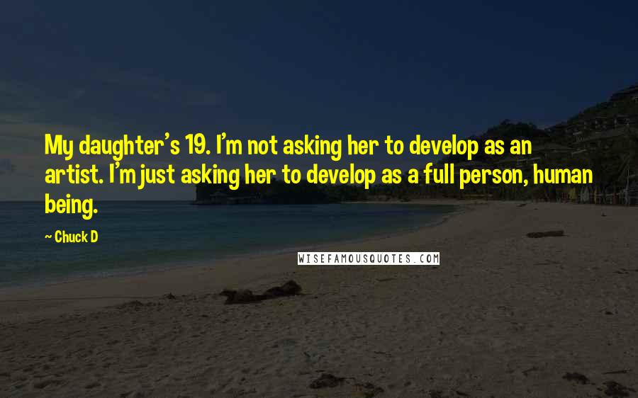 Chuck D Quotes: My daughter's 19. I'm not asking her to develop as an artist. I'm just asking her to develop as a full person, human being.