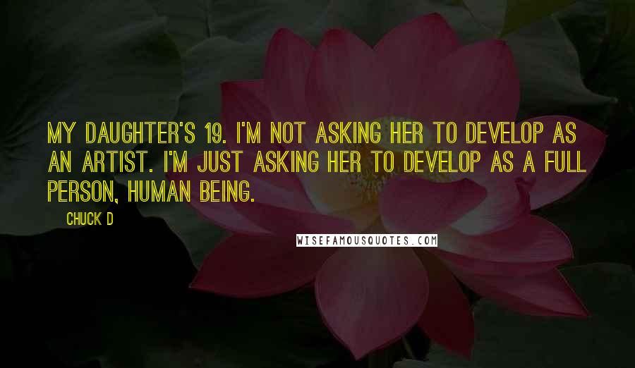 Chuck D Quotes: My daughter's 19. I'm not asking her to develop as an artist. I'm just asking her to develop as a full person, human being.