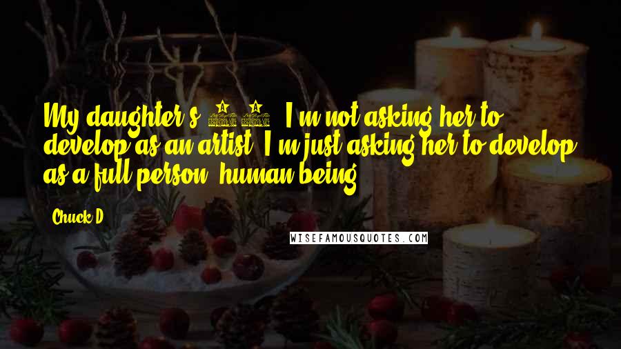 Chuck D Quotes: My daughter's 19. I'm not asking her to develop as an artist. I'm just asking her to develop as a full person, human being.