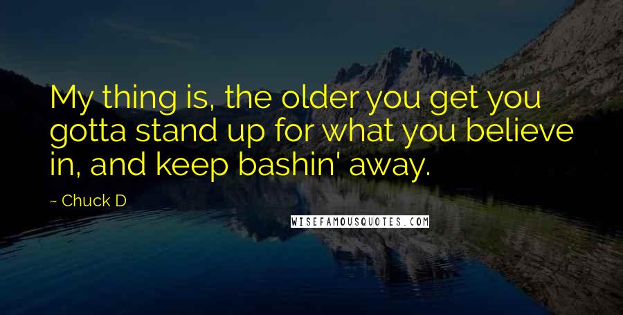 Chuck D Quotes: My thing is, the older you get you gotta stand up for what you believe in, and keep bashin' away.