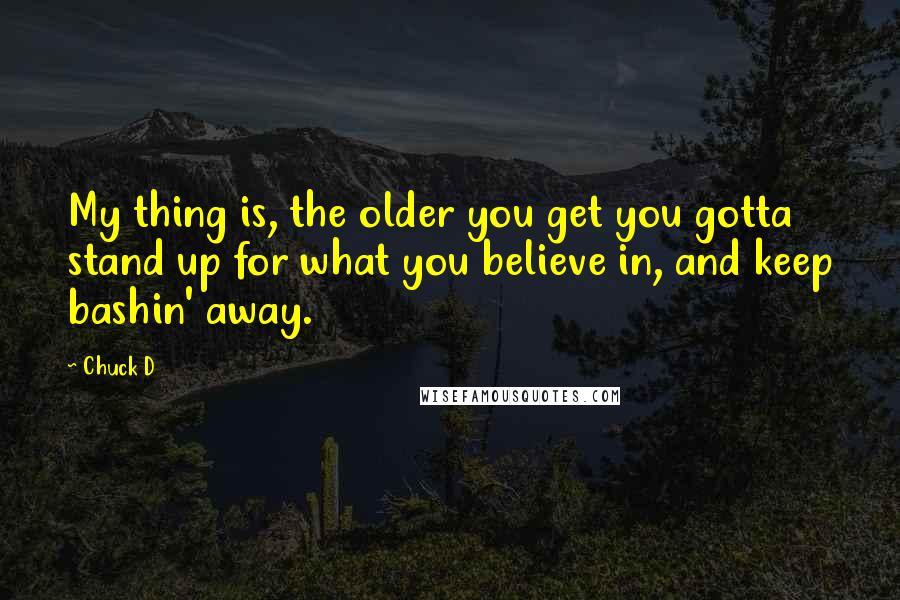 Chuck D Quotes: My thing is, the older you get you gotta stand up for what you believe in, and keep bashin' away.