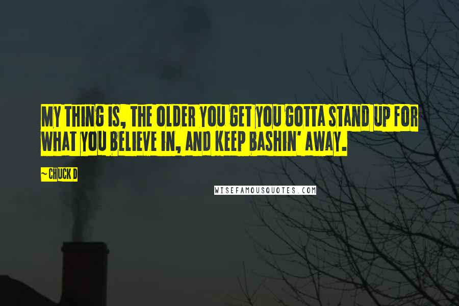 Chuck D Quotes: My thing is, the older you get you gotta stand up for what you believe in, and keep bashin' away.