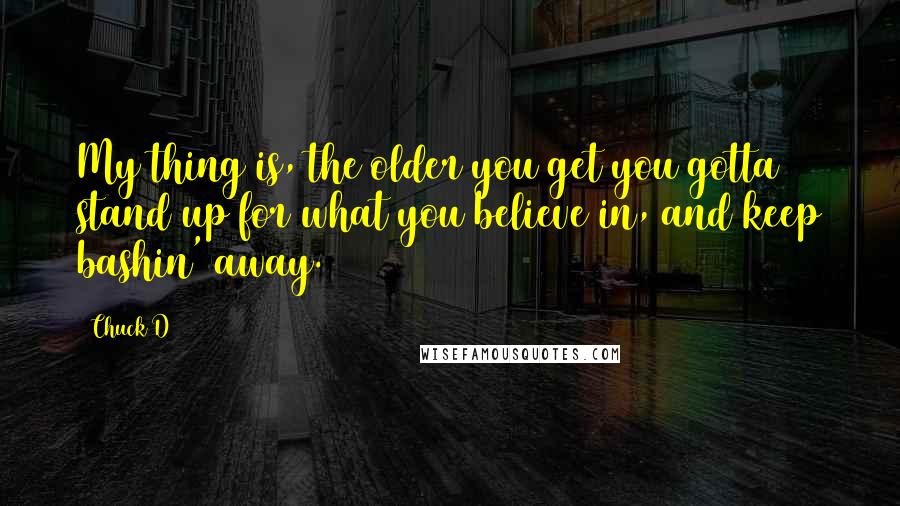 Chuck D Quotes: My thing is, the older you get you gotta stand up for what you believe in, and keep bashin' away.