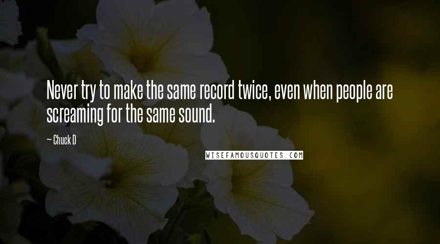 Chuck D Quotes: Never try to make the same record twice, even when people are screaming for the same sound.