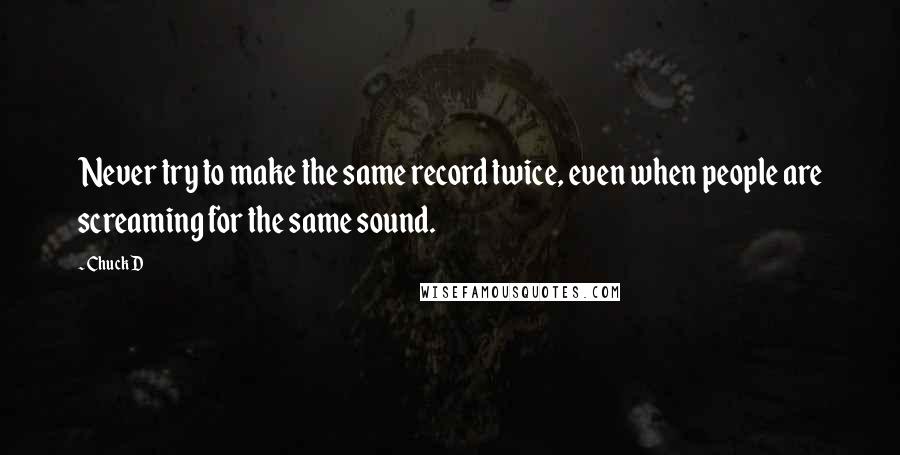 Chuck D Quotes: Never try to make the same record twice, even when people are screaming for the same sound.