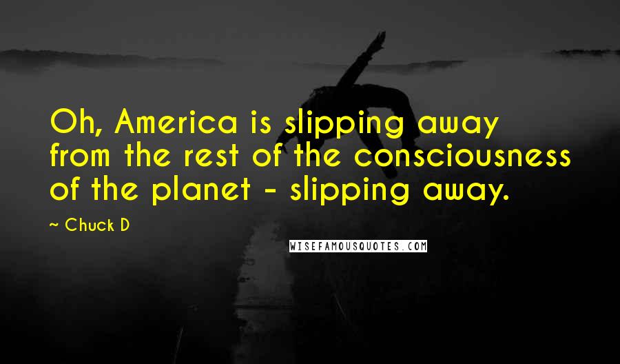 Chuck D Quotes: Oh, America is slipping away from the rest of the consciousness of the planet - slipping away.