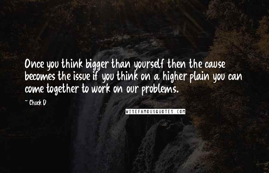 Chuck D Quotes: Once you think bigger than yourself then the cause becomes the issue if you think on a higher plain you can come together to work on our problems.