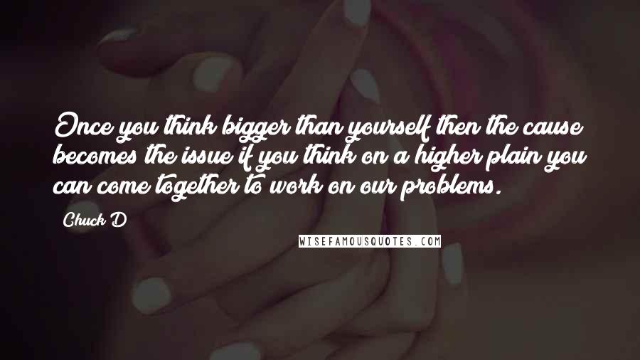 Chuck D Quotes: Once you think bigger than yourself then the cause becomes the issue if you think on a higher plain you can come together to work on our problems.