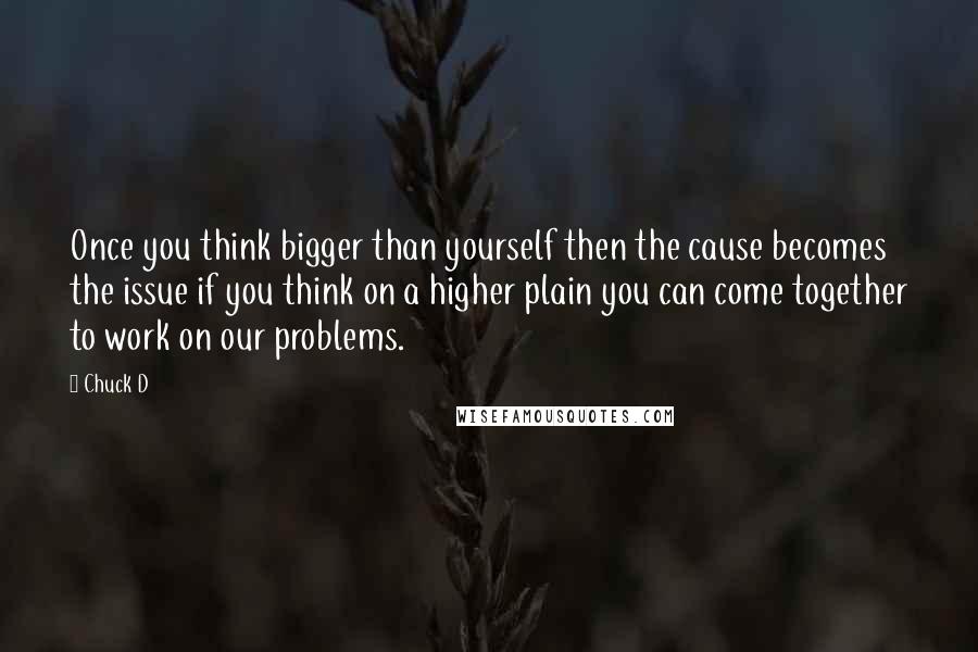 Chuck D Quotes: Once you think bigger than yourself then the cause becomes the issue if you think on a higher plain you can come together to work on our problems.