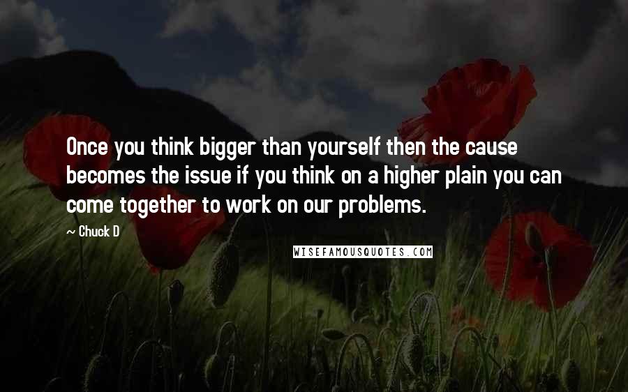 Chuck D Quotes: Once you think bigger than yourself then the cause becomes the issue if you think on a higher plain you can come together to work on our problems.