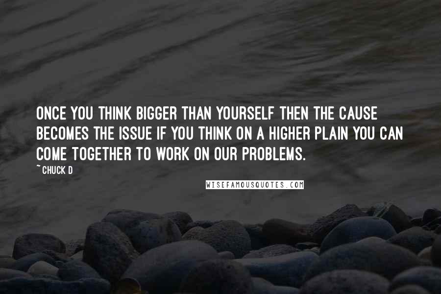 Chuck D Quotes: Once you think bigger than yourself then the cause becomes the issue if you think on a higher plain you can come together to work on our problems.