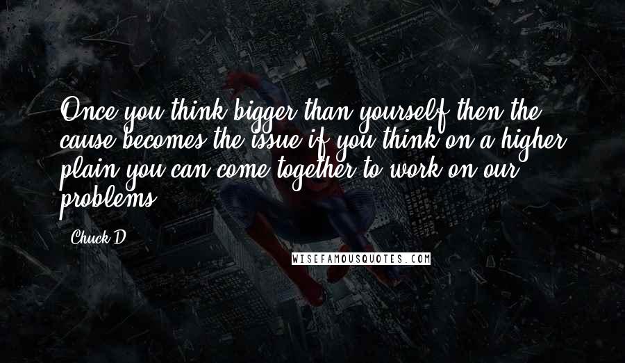 Chuck D Quotes: Once you think bigger than yourself then the cause becomes the issue if you think on a higher plain you can come together to work on our problems.