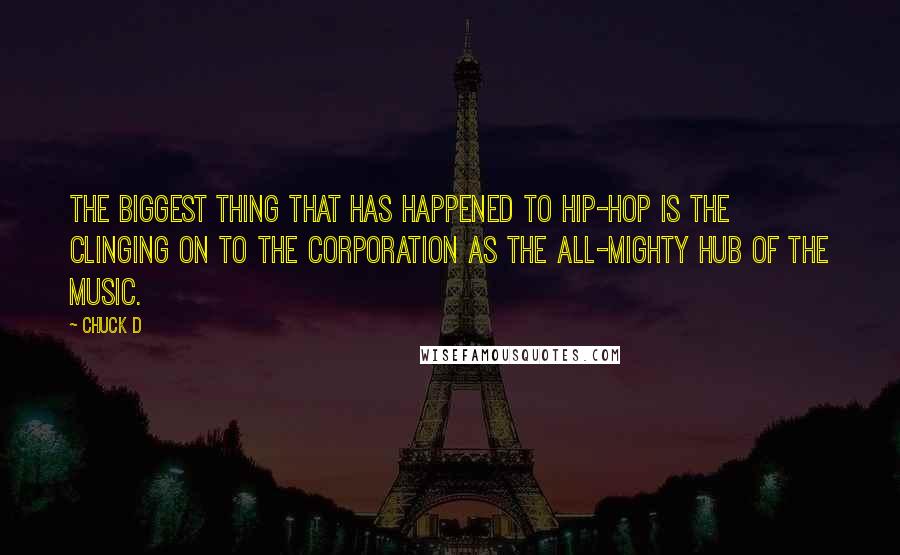 Chuck D Quotes: The biggest thing that has happened to hip-hop is the clinging on to the corporation as the all-mighty hub of the music.