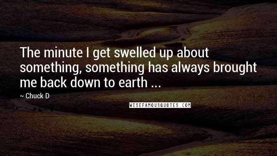 Chuck D Quotes: The minute I get swelled up about something, something has always brought me back down to earth ...