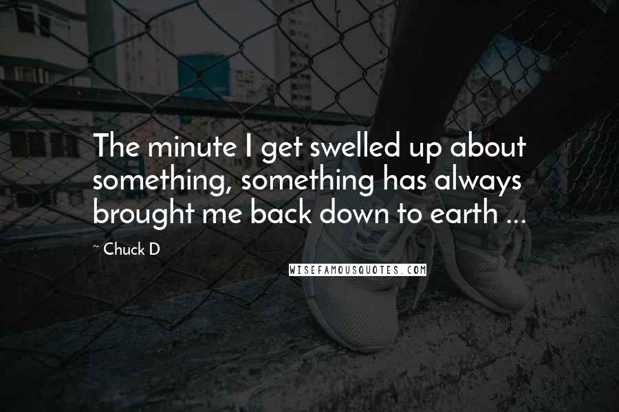 Chuck D Quotes: The minute I get swelled up about something, something has always brought me back down to earth ...