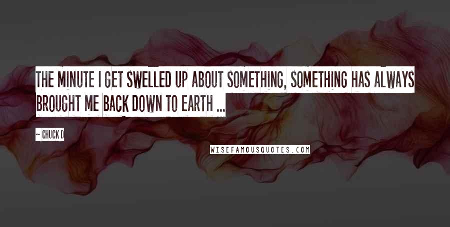 Chuck D Quotes: The minute I get swelled up about something, something has always brought me back down to earth ...