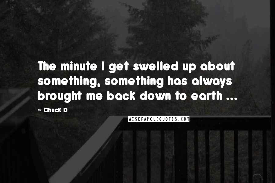 Chuck D Quotes: The minute I get swelled up about something, something has always brought me back down to earth ...