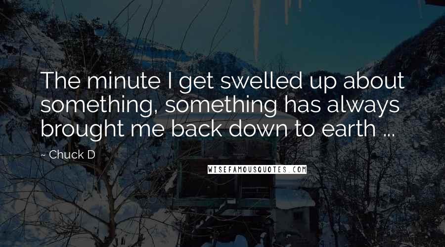 Chuck D Quotes: The minute I get swelled up about something, something has always brought me back down to earth ...